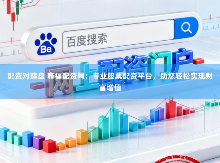 配资对赌盘 鑫福配资网：专业股票配资平台，助您轻松实现财富增值