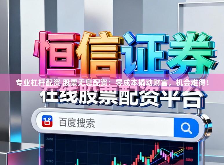 专业杠杆配资 股票无息配资：零成本撬动财富，机会难得！
