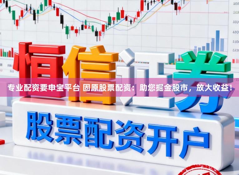专业配资要申宝平台 固原股票配资：助您掘金股市，放大收益！