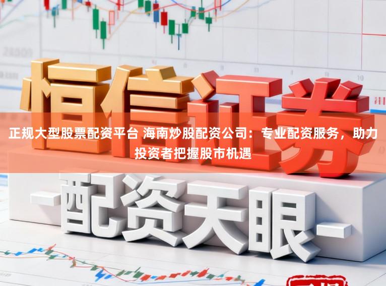 正规大型股票配资平台 海南炒股配资公司:专业配资服务,助力投资者把握股市机遇