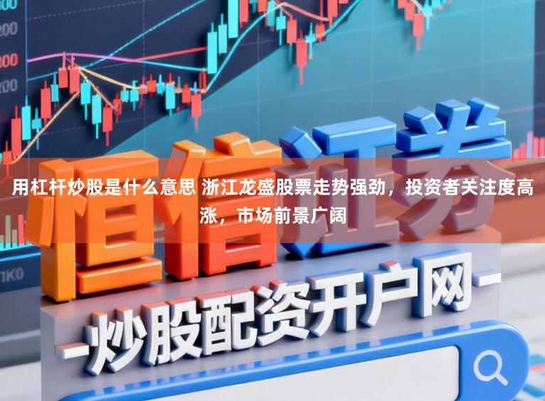 用杠杆炒股是什么意思 浙江龙盛股票走势强劲,投资者关注度高涨,市场前景广阔