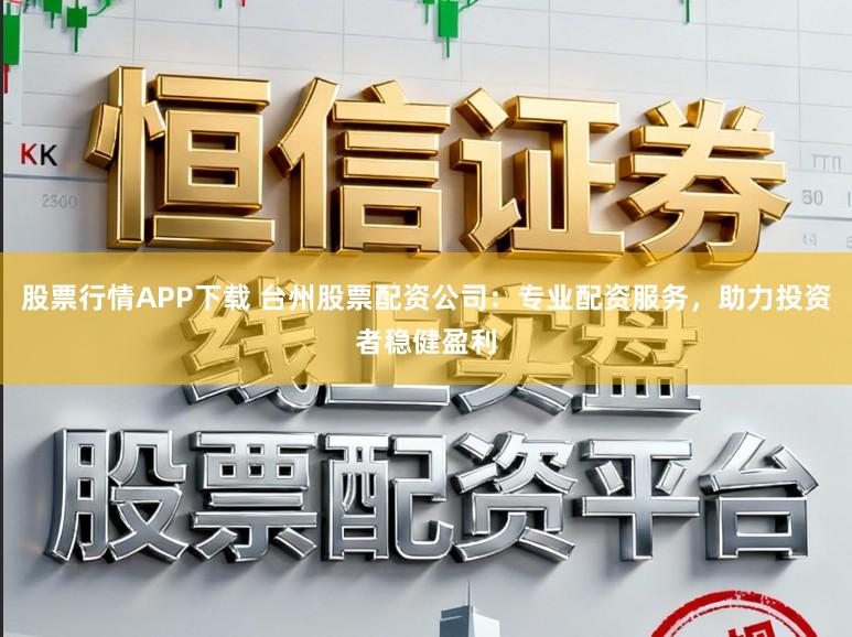 股票行情APP下载 台州股票配资公司:专业配资服务,助力投资者稳健盈利