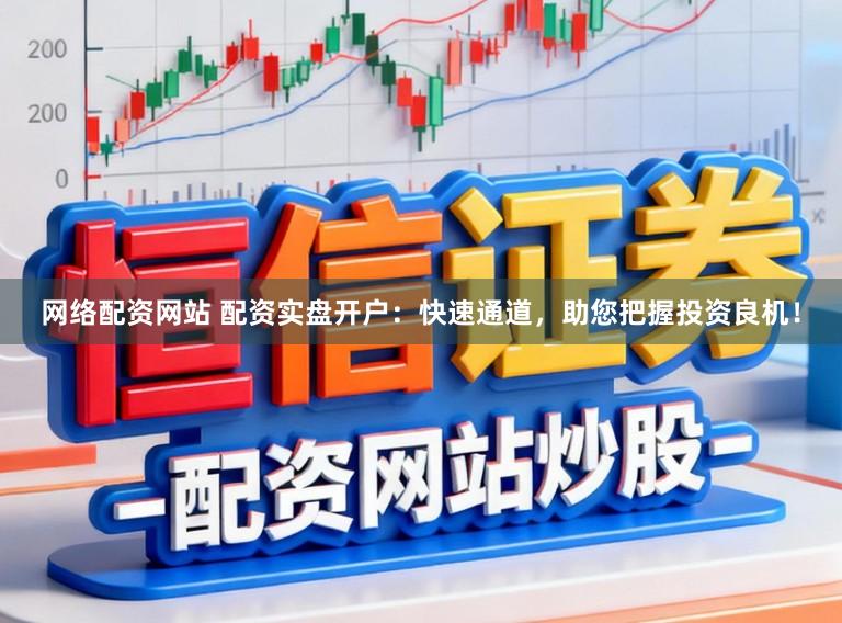 网络配资网站 配资实盘开户：快速通道，助您把握投资良机！