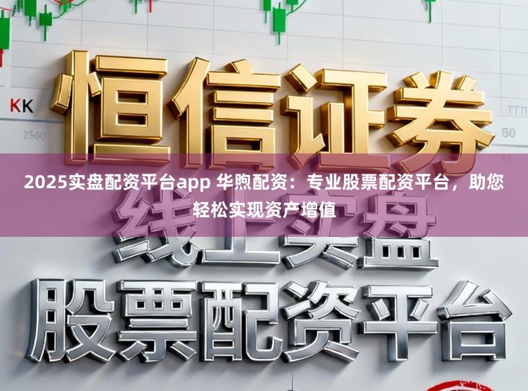 2025实盘配资平台app 华煦配资：专业股票配资平台，助您轻松实现资产增值